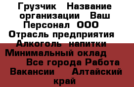 Грузчик › Название организации ­ Ваш Персонал, ООО › Отрасль предприятия ­ Алкоголь, напитки › Минимальный оклад ­ 17 000 - Все города Работа » Вакансии   . Алтайский край